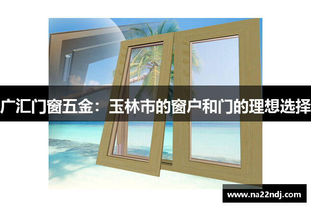 广汇门窗五金：玉林市的窗户和门的理想选择